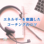 言葉も大事だけどエネルギーにコツがあるコーチング方法。～そのやり方