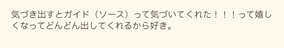 気づき出すとガイド（ソース）って気づいてくれた！！！って嬉しくなってどんどん出してくれるから好き。