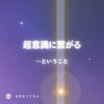 超意識に繋がる…ということ。それに必要な事は？どうすればいいかについて。