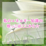 私のエネルギー知識の一番根っこ部分、宇宙のエネルギー知識の根底はここから☆