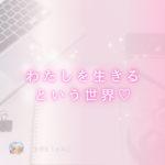 わたしがわたしを生きている世界♡゛ ありのままの自分を生きるは未来を生きること♪